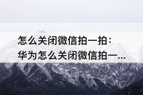 怎么关闭微信拍一拍：华为怎么关闭微信拍一拍