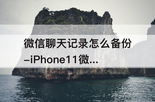 微信聊天记录怎么备份-iPhone11微信聊天记录怎么备份