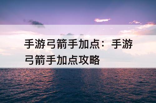 手游弓箭手加点：手游弓箭手加点攻略