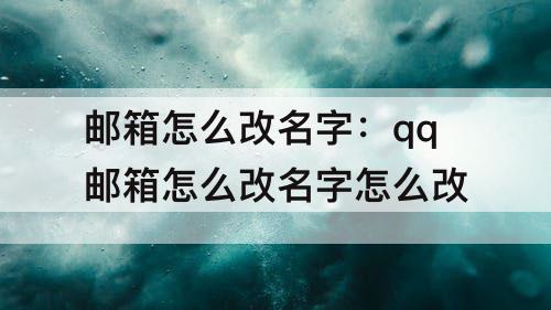 邮箱怎么改名字：qq邮箱怎么改名字怎么改