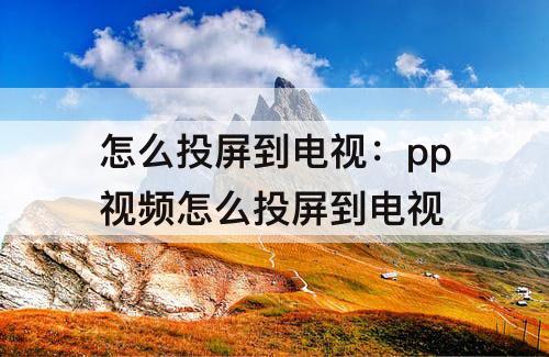怎么投屏到电视：pp视频怎么投屏到电视