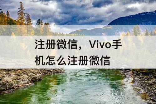 注册微信，Vivo手机怎么注册微信
