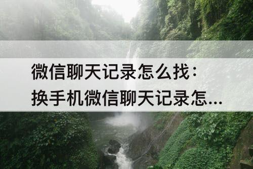 微信聊天记录怎么找：换手机微信聊天记录怎么找回