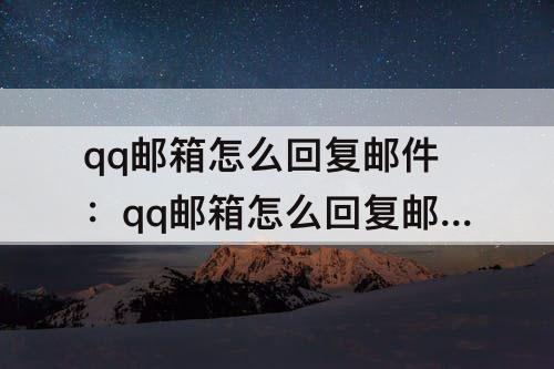 qq邮箱怎么回复邮件：qq邮箱怎么回复邮件附件