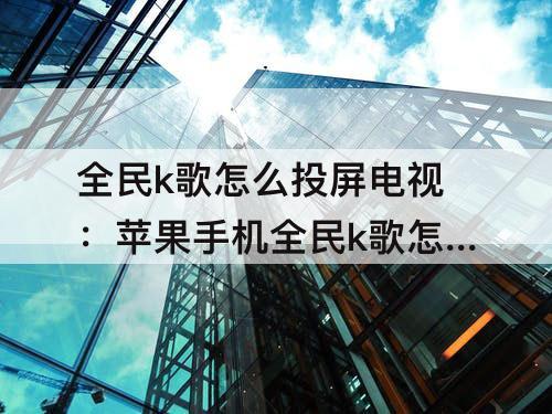 全民k歌怎么投屏电视：苹果手机全民k歌怎么投屏电视