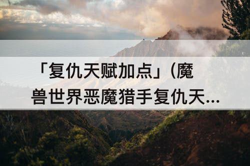 「复仇天赋加点」(魔兽世界恶魔猎手复仇天赋加点)