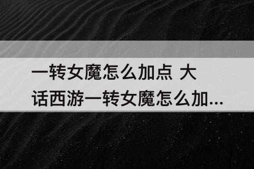 一转女魔怎么加点 大话西游一转女魔怎么加点
