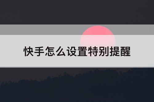 快手怎么设置特别提醒