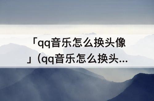 「qq音乐怎么换头像」(qq音乐怎么换头像苹果)
