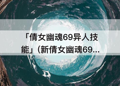 「倩女幽魂69异人技能」(新倩女幽魂69异人技能加点)