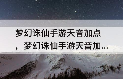 梦幻诛仙手游天音加点，梦幻诛仙手游天音加点方案