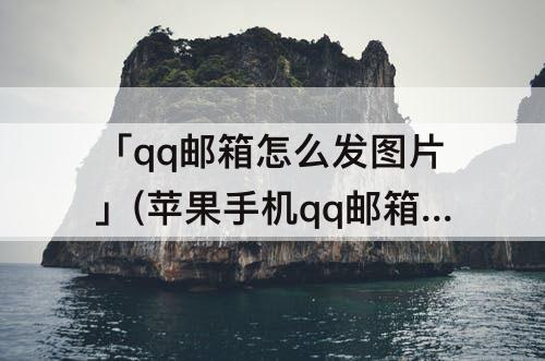 「qq邮箱怎么发图片」(苹果手机qq邮箱怎么发图片)