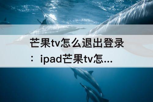 芒果tv怎么退出登录：ipad芒果tv怎么退出登录