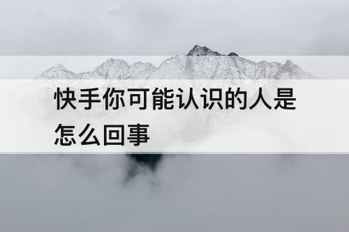 快手你可能认识的人是怎么回事