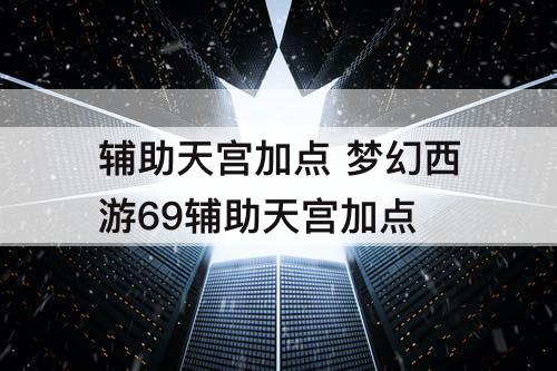 辅助天宫加点 梦幻西游69辅助天宫加点