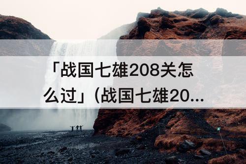 「战国七雄208关怎么过」(战国七雄208关怎么过图解法视频)