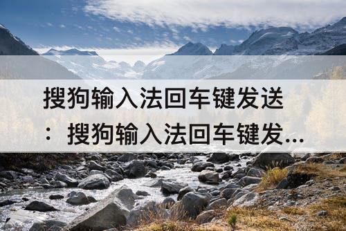 搜狗输入法回车键发送：搜狗输入法回车键发送怎么设置