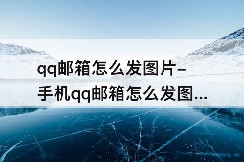 qq邮箱怎么发图片-手机qq邮箱怎么发图片不添加附件