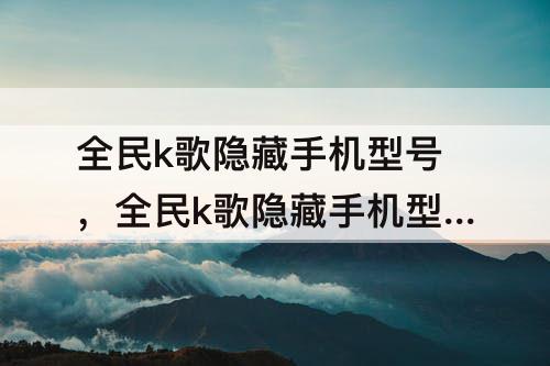全民k歌隐藏手机型号，全民k歌隐藏手机型号还看得见
