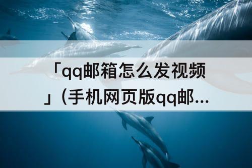 「qq邮箱怎么发视频」(手机网页版qq邮箱怎么发视频)