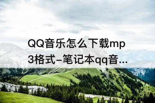 QQ音乐怎么下载mp3格式-笔记本qq音乐怎么下载mp3格式