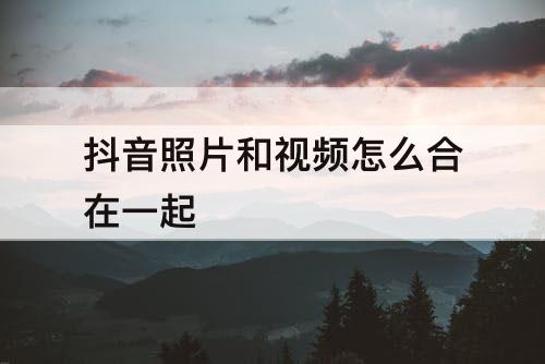 抖音照片和视频怎么合在一起
