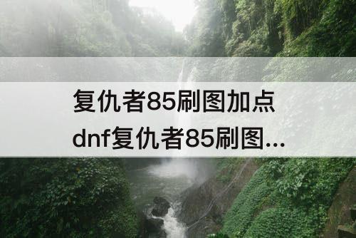 复仇者85刷图加点 dnf复仇者85刷图加点