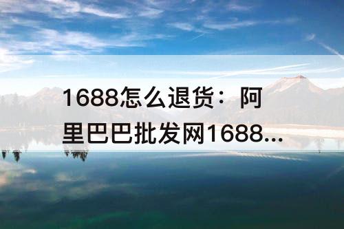 1688怎么退货：阿里巴巴批发网1688怎么退货