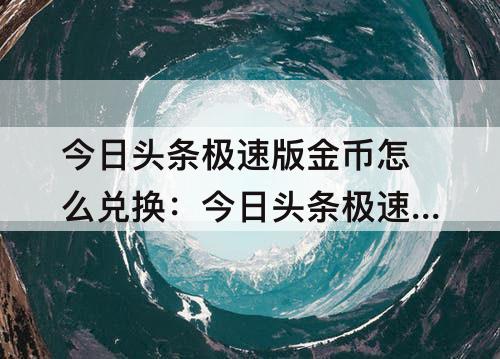 今日头条极速版金币怎么兑换：今日头条极速版金币怎么兑换现金