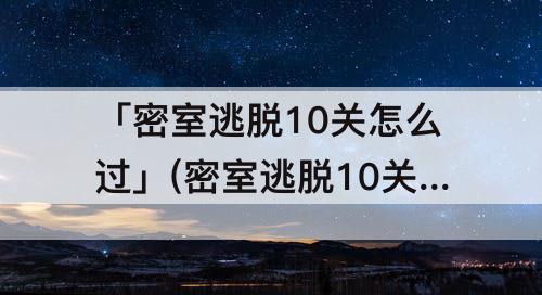 「密室逃脱10关怎么过」(密室逃脱10关怎么过图解)