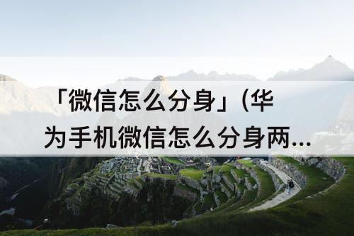 「微信怎么分身」(华为手机微信怎么分身两个微信)