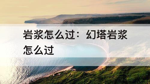 岩浆怎么过：幻塔岩浆怎么过