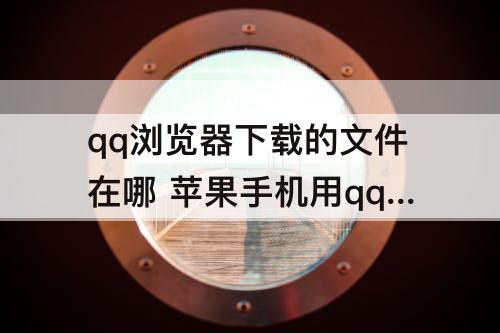 qq浏览器下载的文件在哪 苹果手机用qq浏览器下载的文件在哪