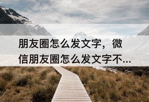 朋友圈怎么发文字，微信朋友圈怎么发文字不折叠