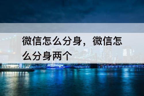 微信怎么分身，微信怎么分身两个