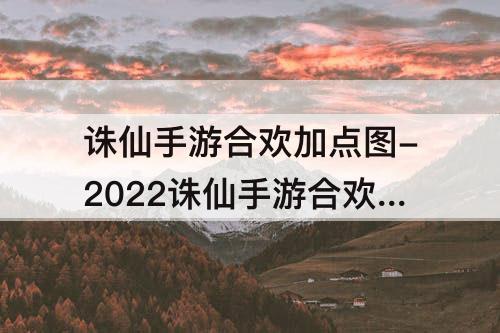 诛仙手游合欢加点图-2022诛仙手游合欢加点攻略