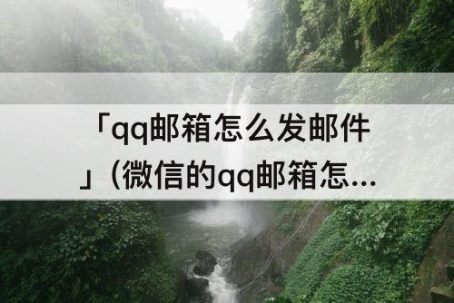 「qq邮箱怎么发邮件」(微信的qq邮箱怎么发邮件)