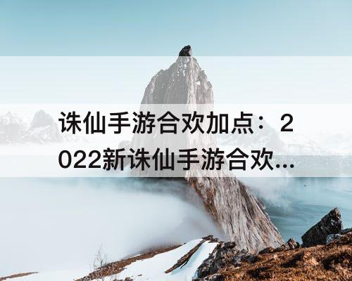 诛仙手游合欢加点：2022新诛仙手游合欢加点