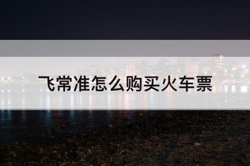 飞常准怎么购买火车票