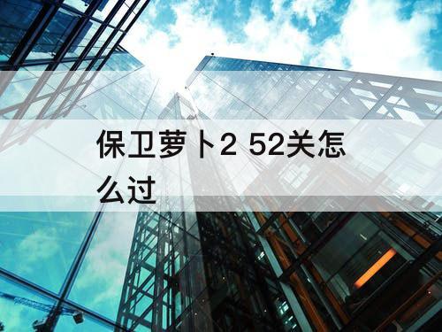 保卫萝卜2 52关怎么过