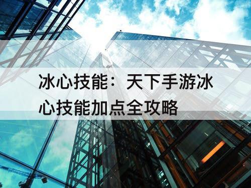 冰心技能：天下手游冰心技能加点全攻略