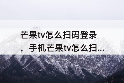 芒果tv怎么扫码登录，手机芒果tv怎么扫码登录二维码