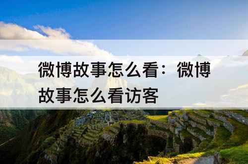 微博故事怎么看：微博故事怎么看访客