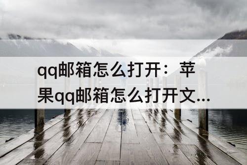 qq邮箱怎么打开：苹果qq邮箱怎么打开文件