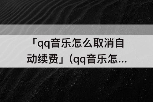 「qq音乐怎么取消自动续费」(qq音乐怎么取消自动续费苹果6)