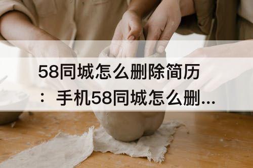 58同城怎么删除简历：手机58同城怎么删除简历 手机资讯