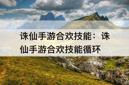 诛仙手游合欢技能：诛仙手游合欢技能循环