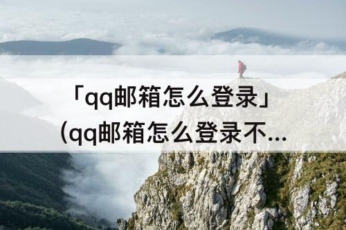 「qq邮箱怎么登录」(qq邮箱怎么登录不了谷歌账号)
