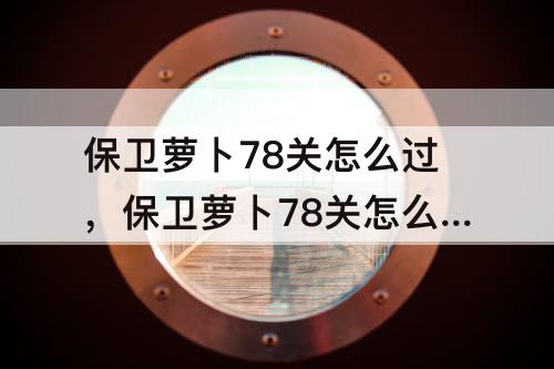 保卫萝卜78关怎么过，保卫萝卜78关怎么过图解法