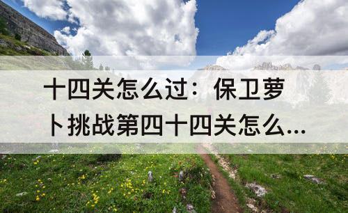 十四关怎么过：保卫萝卜挑战第四十四关怎么过